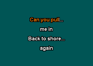 Can you pull...

me in
Back to shore...

again