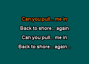 Can you pull... me in
Back to shore... again

Can you pull... me in

Back to shore... again...