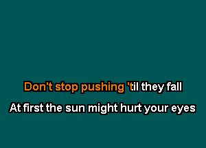 Don't stop pushing 'til they fall

At first the sun might hurt your eyes