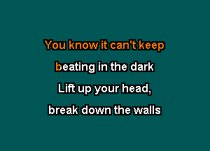 You know it can't keep

beating in the dark
Lift up your head,

break down the walls