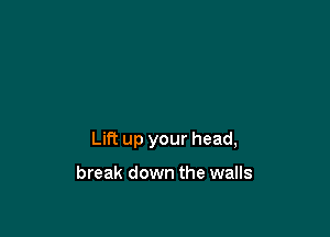 Lift up your head,

break down the walls