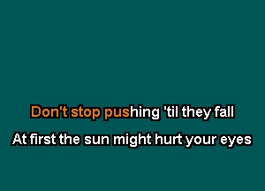 Don't stop pushing 'til they fall

At first the sun might hurt your eyes