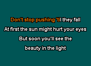 Don't stop pushing 'til they fall

At first the sun might hurt your eyes

But soon you'll see the

beauty in the light