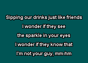Sipping our drinks just like friends
lwonder ifthey see

the sparkle in your eyes

lwonder ifthey know that

I'm not your guy, mm-hm