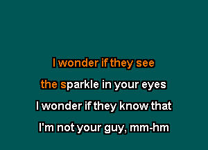 lwonder ifthey see

the sparkle in your eyes

lwonder ifthey know that

I'm not your guy, mm-hm
