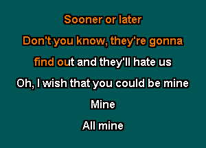 Sooner or later

Don't you know, they're gonna

find out and they'll hate us
0h, lwish that you could be mine
Mine

All mine