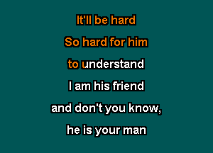 It'll be hard
80 hard for him
to understand

I am his friend

and don't you know,

he is your man