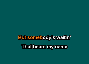 But somebody's waitin'

That bears my name