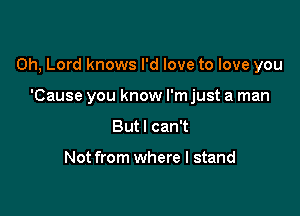 Oh, Lord knows I'd love to love you

'Cause you know I'm just a man
But I can't

Not from where I stand