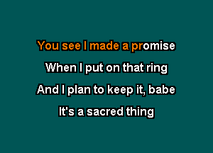 You see I made a promise

When I put on that ring

And I plan to keep it, babe

It's a sacred thing