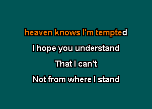 heaven knows I'm tempted

lhope you understand
That I can't

Not from where I stand