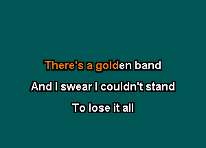 There's a golden band

And I swearl couldn't stand

To lose it all