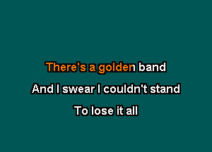 There's a golden band

And I swearl couldn't stand

To lose it all