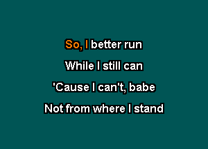 So, I better run
While I still can

'Cause I can't, babe

Not from where I stand