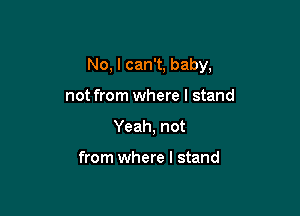 No, I can't, baby,

not from where I stand
Yeah, not

from where I stand