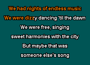 We had nights of endless music
We were dizzy dancing 'til the dawn
We were free, singing
sweet harmonies with the city
But maybe that was

someone else's song