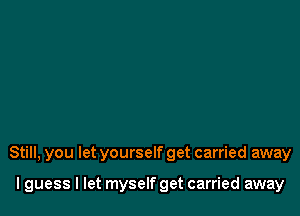 Still, you let yourself get carried away

I guess I let myself get carried away