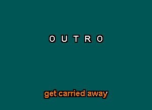 get carried away