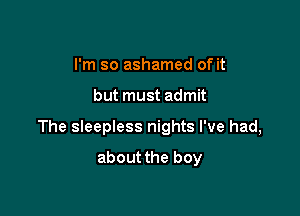 I'm so ashamed of it

but must admit

The sleepless nights I've had,

about the boy