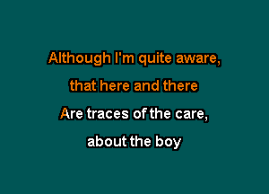 Although I'm quite aware,

that here and there
Are traces of the care,

about the boy