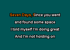 Seven Days, Since you went

and found some space

ltold myselfl'm doing great

And I'm not holding on