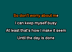 So don't worry about me
I can keep myselfbusy

At least that's how I make it seem

Until the day is done