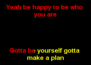 Yeah be happy to be who
you are

Gotta be yourself gotta
make a plan