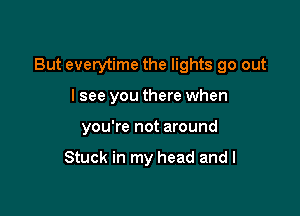 But everytime the lights go out

lsee you there when
you're not around

Stuck in my head and I