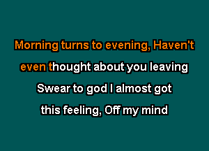 Morning turns to evening, Haven't

even thought about you leaving

Swear to god I almost got

this feeling, Off my mind