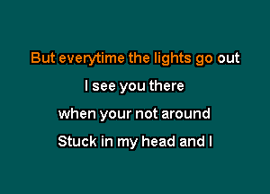 But everytime the lights go out

I see you there
when your not around

Stuck in my head and I