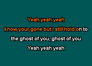 Yeah yeah yeah

know your gone but I still hold on to

the ghost ofyou, ghost ofyou

Yeah yeah yeah