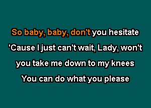 80 baby, baby, don't you hesitate
'Cause ljust can't wait, Lady, won't
you take me down to my knees

You can do what you please