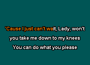 'Cause ljust can't wait, Lady, won't

you take me down to my knees

You can do what you please