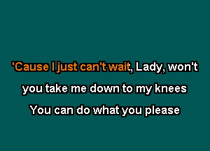 'Cause ljust can't wait, Lady, won't

you take me down to my knees

You can do what you please