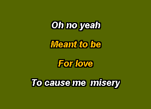 Oh no yeah
Meant to be

For love

To cause me misery