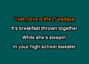 Yeah, love is the Tuesdays

It's breakfast thrown together

While she's sleepin'

in your high school sweater