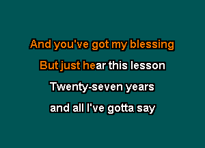 And you've got my blessing

Butjust hear this lesson
Twenty-seven years

and all I've gotta say