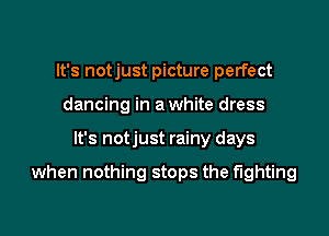 It's notjust picture perfect
dancing in a white dress

It's notjust rainy days

when nothing stops the fighting