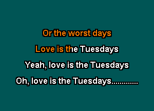 Or the worst days
Love is the Tuesdays

Yeah, love is the Tuesdays

0h, love is the Tuesdays .............