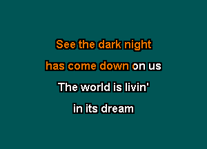 See the dark night

has come down on us
The world is livin'

in its dream