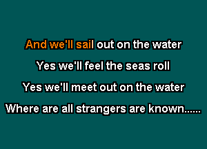 And we'll sail out on the water
Yes we'll feel the seas roll
Yes we'll meet out on the water

Where are all strangers are known ......