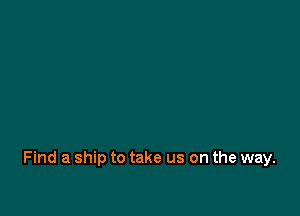 Find a ship to take us on the way.