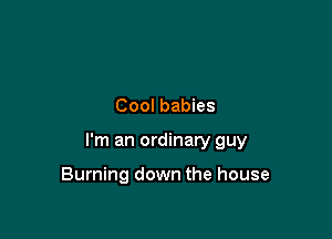 Cool babies

I'm an ordinary guy

Burning down the house