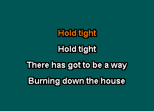 Hold tight
Hold tight

There has got to be a way

Burning down the house