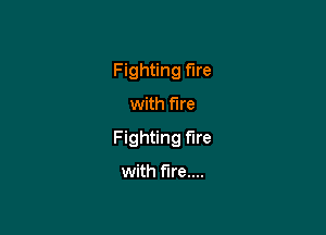 Fighting fire

with fire

Fighting fire

with fire....