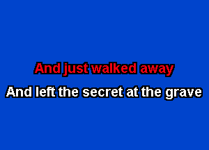 And just walked away

And left the secret at the grave