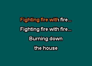 Fighting fire with fire...

Fighting fire with fare...
Burning down

the house