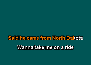 Said he came from North Dakota

Wanna take me on a ride