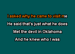 I asked why he came to visit me

He said that's just what he does

Met the devil in Oklahoma

And he knew who Iwas