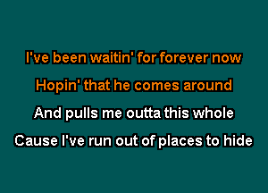 I've been waitin' for forever now
Hopin' that he comes around
And pulls me outta this whole

Cause I've run out of places to hide